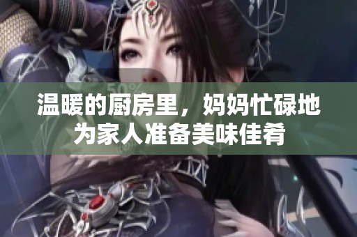 温暖的厨房里，妈妈忙碌地为家人准备美味佳肴