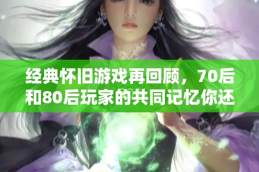 经典怀旧游戏再回顾，70后和80后玩家的共同记忆你还记得哪些？