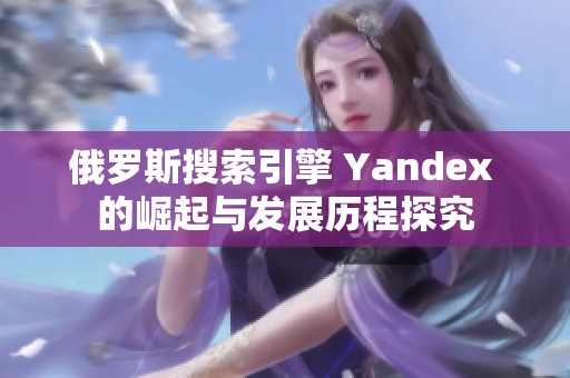 俄罗斯搜索引擎 Yandex 的崛起与发展历程探究