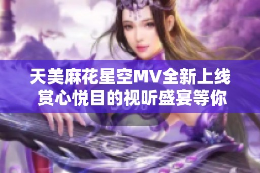 天美麻花星空MV全新上线 赏心悦目的视听盛宴等你来欣赏