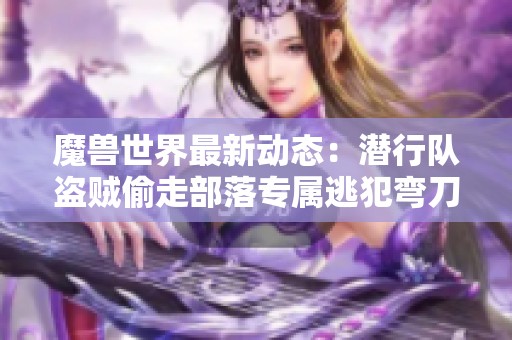 魔兽世界最新动态：潜行队盗贼偷走部落专属逃犯弯刀引发争议与热议