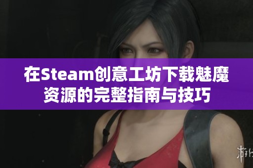 在Steam创意工坊下载魅魔资源的完整指南与技巧