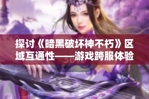 探讨《暗黑破坏神不朽》区域互通性——游戏跨服体验中的乐趣与挑战解析