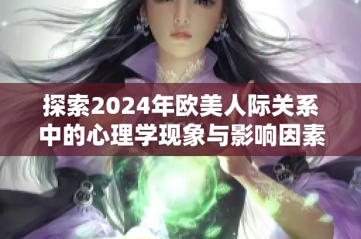 探索2024年欧美人际关系中的心理学现象与影响因素