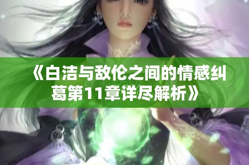 《白洁与敌伦之间的情感纠葛第11章详尽解析》