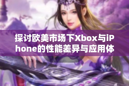 探讨欧美市场下Xbox与iPhone的性能差异与应用体验分析