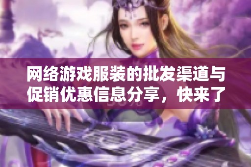 网络游戏服装的批发渠道与促销优惠信息分享，快来了解最新的产地货源动态