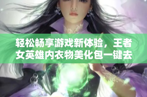 轻松畅享游戏新体验，王者女英雄内衣物美化包一键去除带来的全新乐趣