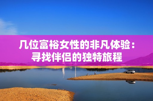 几位富裕女性的非凡体验：寻找伴侣的独特旅程