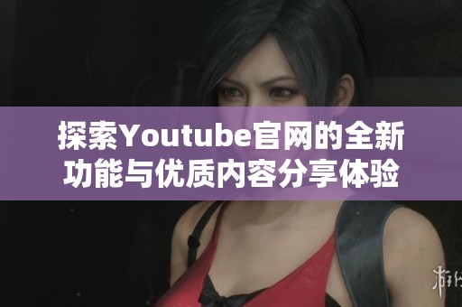 探索Youtube官网的全新功能与优质内容分享体验