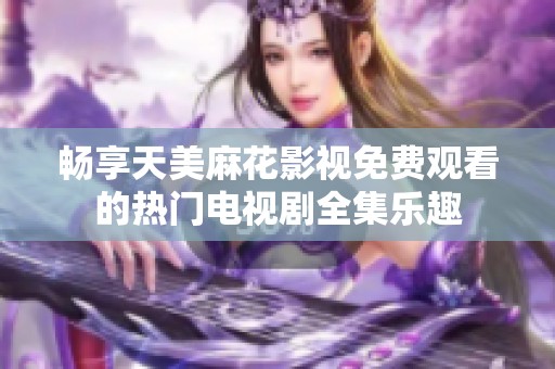 畅享天美麻花影视免费观看的热门电视剧全集乐趣