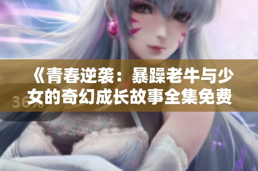 《青春逆袭：暴躁老牛与少女的奇幻成长故事全集免费观看》