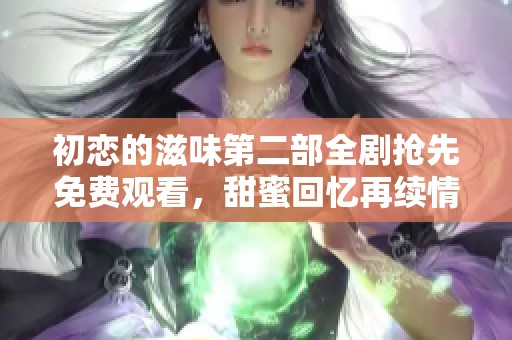 初恋的滋味第二部全剧抢先免费观看，甜蜜回忆再续情缘