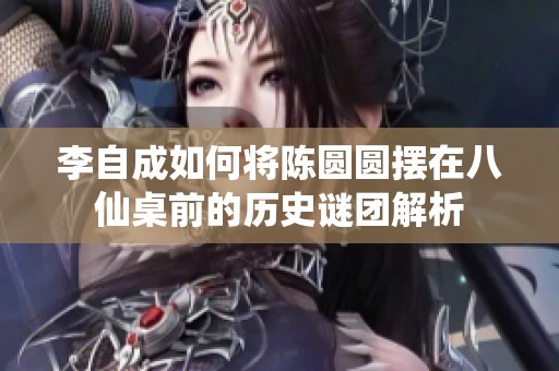 李自成如何将陈圆圆摆在八仙桌前的历史谜团解析