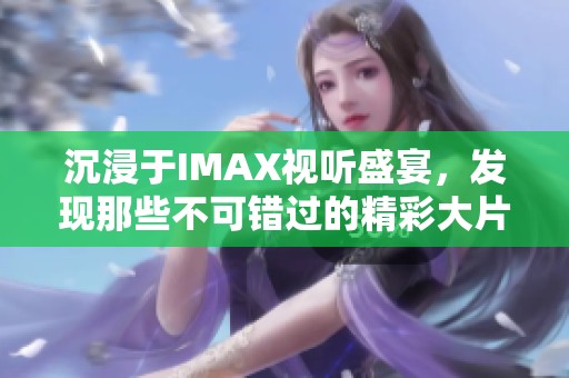 沉浸于IMAX视听盛宴，发现那些不可错过的精彩大片