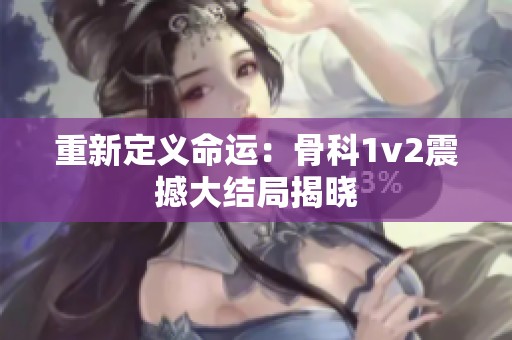 重新定义命运：骨科1v2震撼大结局揭晓