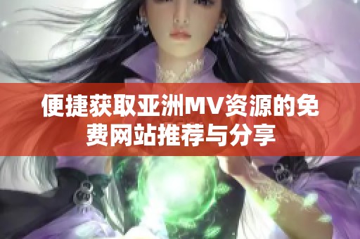 便捷获取亚洲MV资源的免费网站推荐与分享