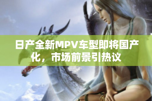 日产全新MPV车型即将国产化，市场前景引热议