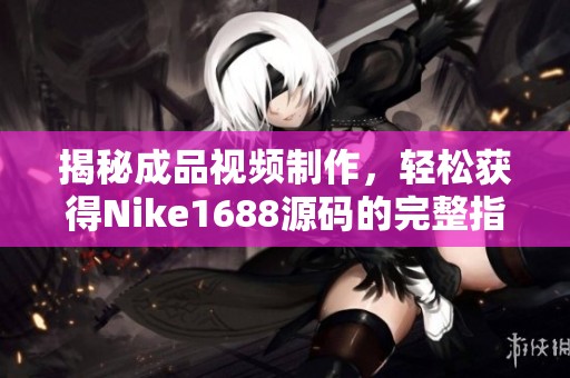 揭秘成品视频制作，轻松获得Nike1688源码的完整指南