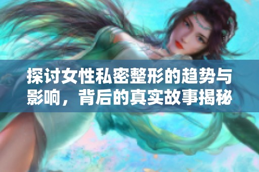 探讨女性私密整形的趋势与影响，背后的真实故事揭秘