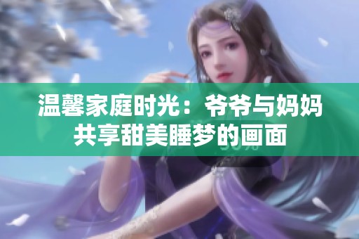 温馨家庭时光：爷爷与妈妈共享甜美睡梦的画面