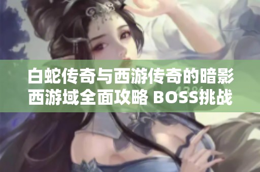 白蛇传奇与西游传奇的暗影西游域全面攻略 BOSS挑战技巧揭秘 助你轻松战胜敌手