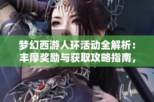 梦幻西游人环活动全解析：丰厚奖励与获取攻略指南，助你轻松参与游戏盛宴