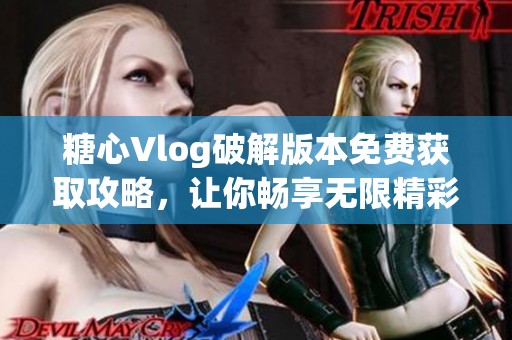 糖心Vlog破解版本免费获取攻略，让你畅享无限精彩内容