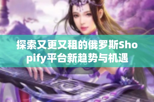 探索又更又租的俄罗斯Shopify平台新趋势与机遇