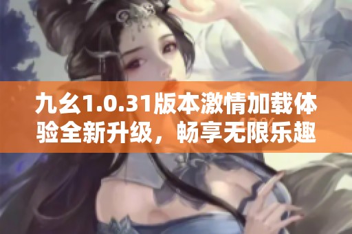 九幺1.0.31版本激情加载体验全新升级，畅享无限乐趣