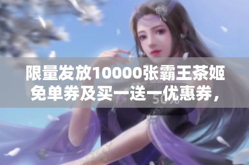 限量发放10000张霸王茶姬免单券及买一送一优惠券，抓紧领取吧！