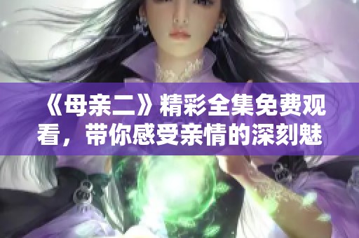 《母亲二》精彩全集免费观看，带你感受亲情的深刻魅力