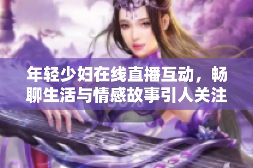 年轻少妇在线直播互动，畅聊生活与情感故事引人关注