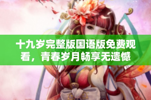 十九岁完整版国语版免费观看，青春岁月畅享无遗憾