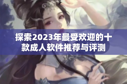 探索2023年最受欢迎的十款成人软件推荐与评测