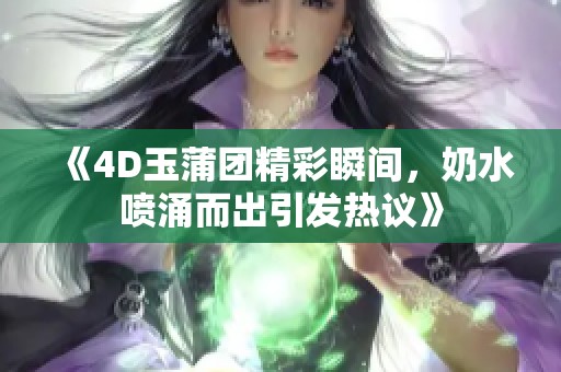 《4D玉蒲团精彩瞬间，奶水喷涌而出引发热议》