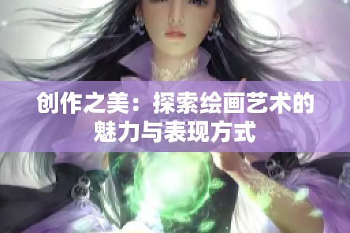 创作之美：探索绘画艺术的魅力与表现方式