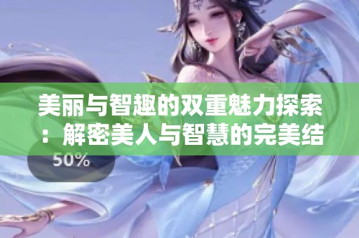 美丽与智趣的双重魅力探索：解密美人与智慧的完美结合