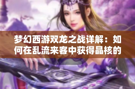 梦幻西游双龙之战详解：如何在乱流来客中获得晶核的最佳攻略与技巧