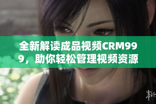 全新解读成品视频CRM999，助你轻松管理视频资源