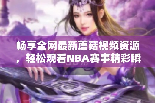 畅享全网最新蘑菇视频资源，轻松观看NBA赛事精彩瞬间