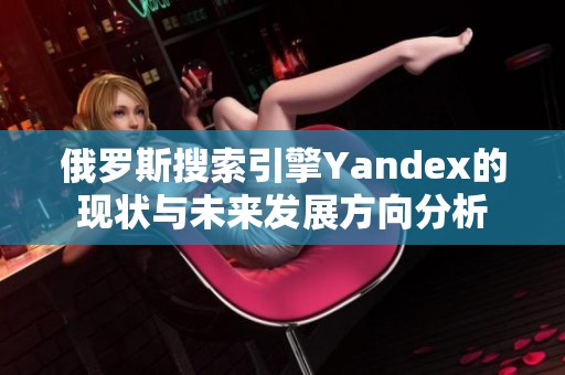 俄罗斯搜索引擎Yandex的现状与未来发展方向分析