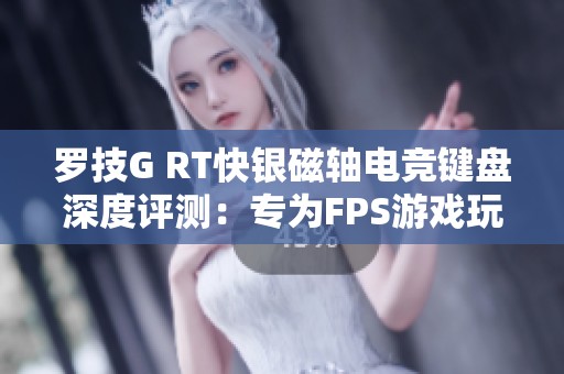 罗技G RT快银磁轴电竞键盘深度评测：专为FPS游戏玩家量身打造的绝佳利器