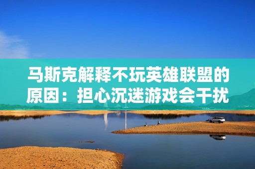 马斯克解释不玩英雄联盟的原因：担心沉迷游戏会干扰太空探索计划