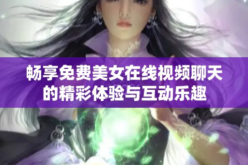 畅享免费美女在线视频聊天的精彩体验与互动乐趣