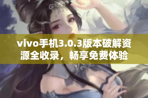 vivo手机3.0.3版本破解资源全收录，畅享免费体验