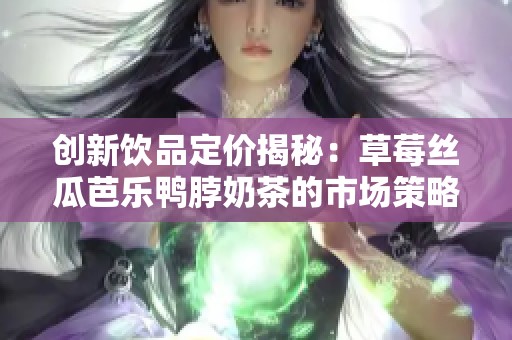 创新饮品定价揭秘：草莓丝瓜芭乐鸭脖奶茶的市场策略分析