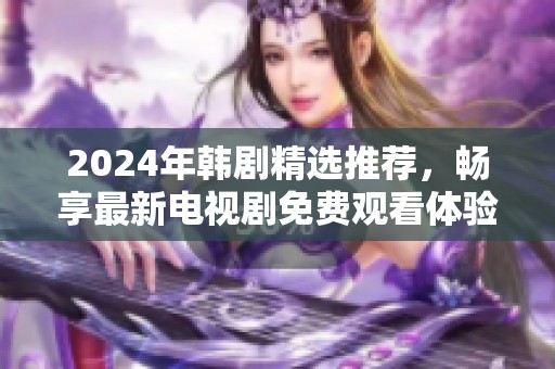 2024年韩剧精选推荐，畅享最新电视剧免费观看体验