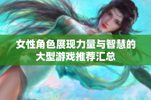 女性角色展现力量与智慧的大型游戏推荐汇总