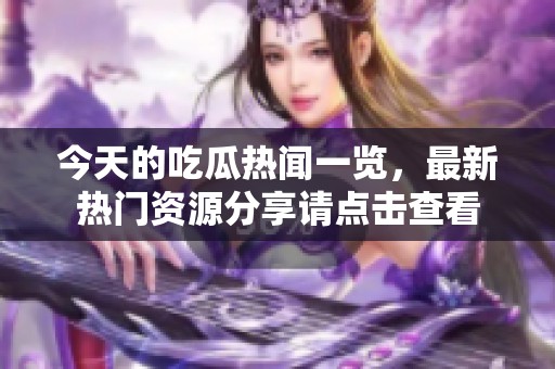 今天的吃瓜热闻一览，最新热门资源分享请点击查看